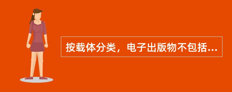 按载体分类，电子出版物不包括（　　）。