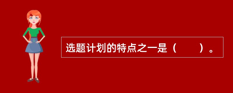 选题计划的特点之一是（　　）。