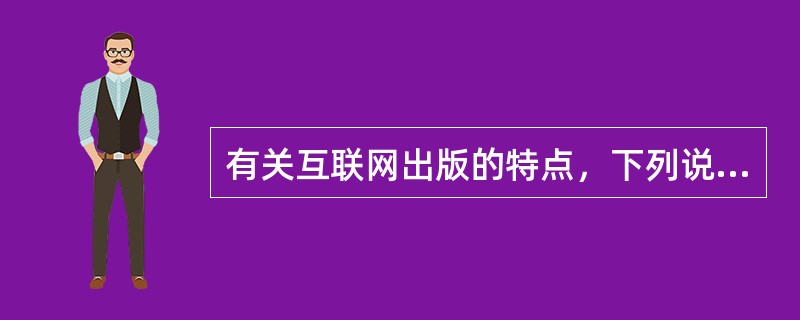 有关互联网出版的特点，下列说法中正确的有（　　）。