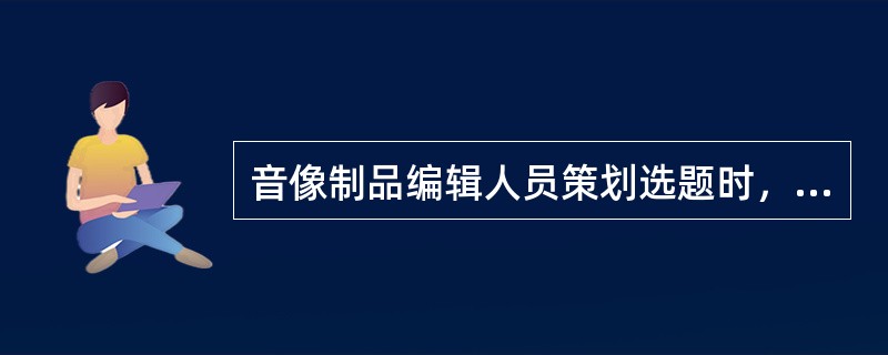 音像制品编辑人员策划选题时，应注意（　　）。