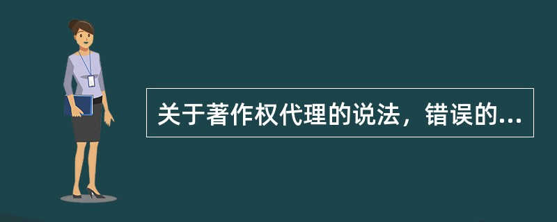 关于著作权代理的说法，错误的是（　　）。