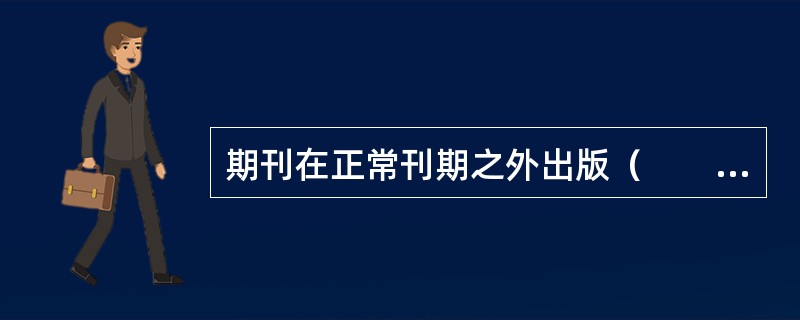 期刊在正常刊期之外出版（　　），需要报所在地省级新闻出版局批准。