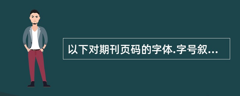 以下对期刊页码的字体.字号叙述正确的是（　）。