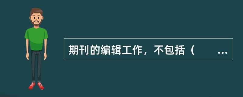 期刊的编辑工作，不包括（　　）。