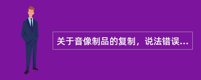 关于音像制品的复制，说法错误的是（　　）。