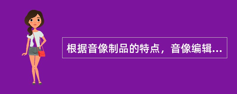 根据音像制品的特点，音像编辑在工作中要抓住（　　）等要领。