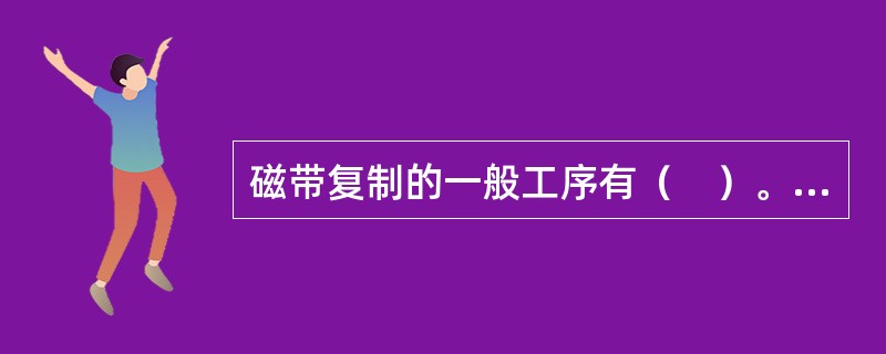 磁带复制的一般工序有（　）。</p>