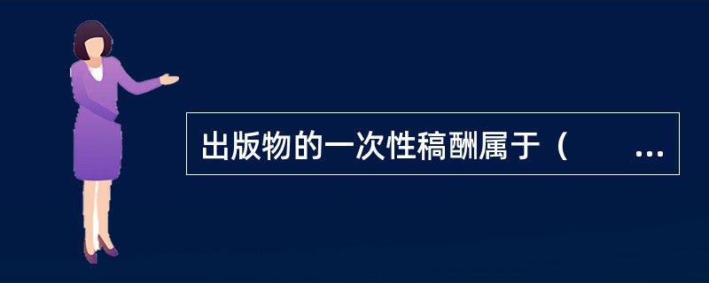 出版物的一次性稿酬属于（　　）等。