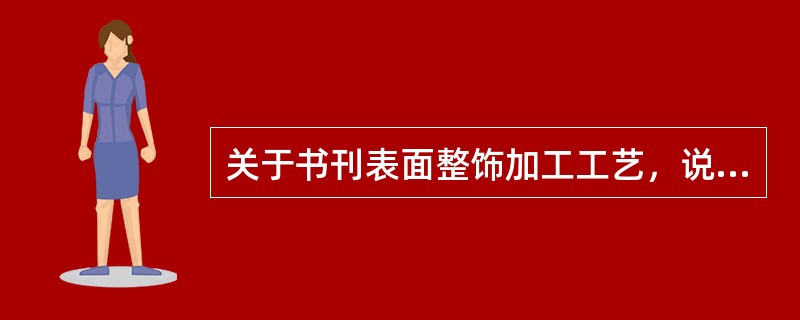 关于书刊表面整饰加工工艺，说法正确的有（　　）。