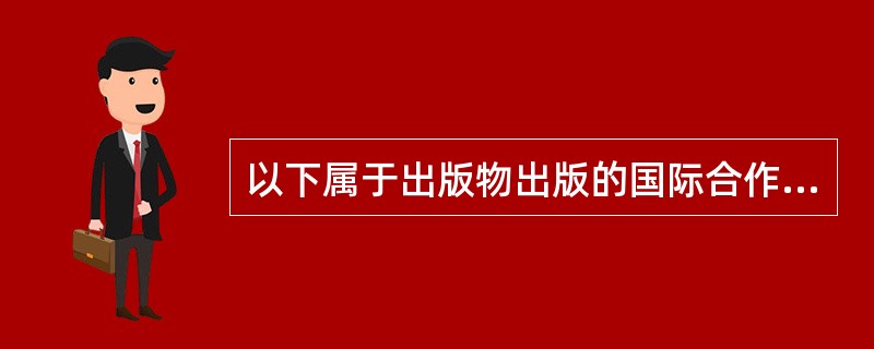 以下属于出版物出版的国际合作的种类的是（　）。</p>