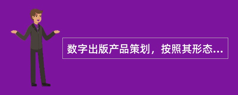 数字出版产品策划，按照其形态可分为（　　）。