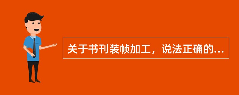 关于书刊装帧加工，说法正确的有（　　）。