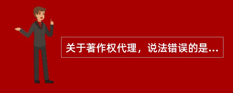 关于著作权代理，说法错误的是（　　）。