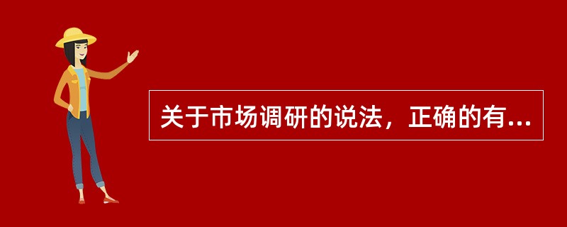 关于市场调研的说法，正确的有（　　）。