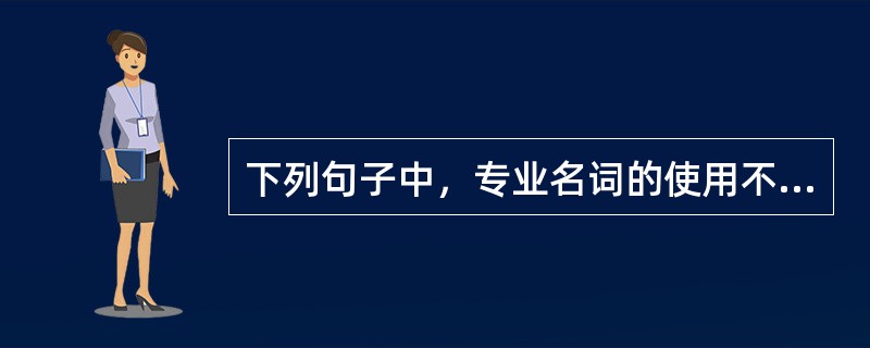 下列句子中，专业名词的使用不符合国家所颁规范的是（　　）。