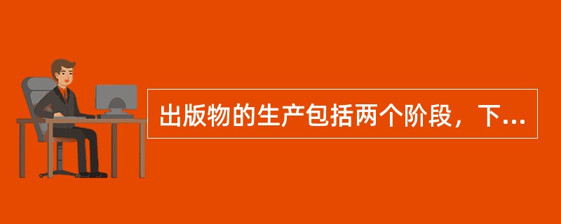 出版物的生产包括两个阶段，下列选项中属于精神产品生产阶段内容的是（　）。