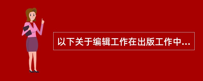 以下关于编辑工作在出版工作中的地位的说法，正确的有（　　）。