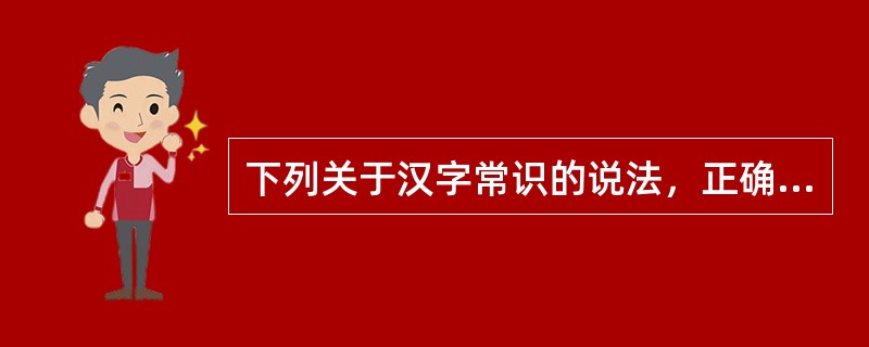 下列关于汉字常识的说法，正确的有（　　）。