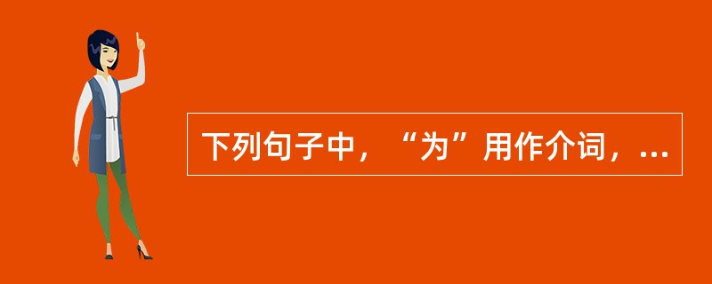 下列句子中，“为”用作介词，表示动作行为发生原因的是（　　）。[2008年真题]