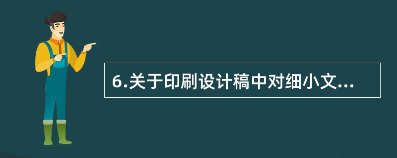 6.关于印刷设计稿中对细小文字的处理，说法正确的有（）。</p>