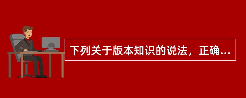 下列关于版本知识的说法，正确的是（　　）。