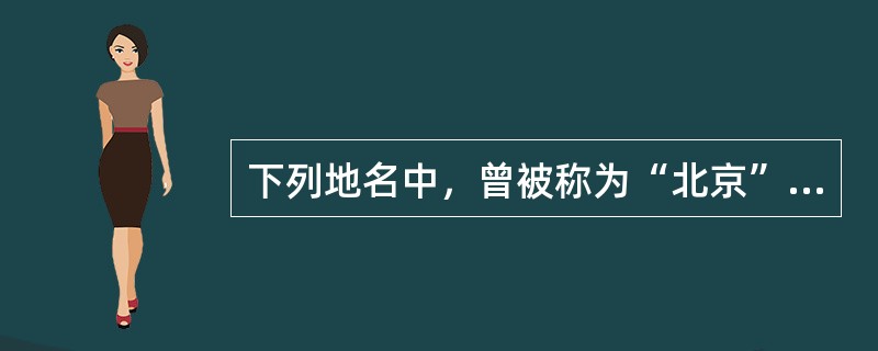 下列地名中，曾被称为“北京”的有（　　）。