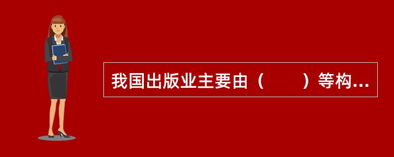 我国出版业主要由（　　）等构成。