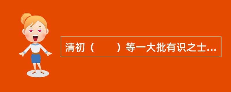 清初（　　）等一大批有识之士大声疾呼“经世致用”。