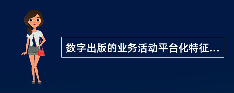数字出版的业务活动平台化特征不包括（　　）。