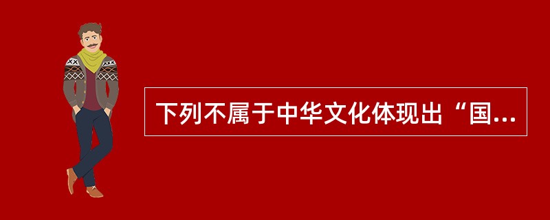 下列不属于中华文化体现出“国度性和民族性”的有（　）。