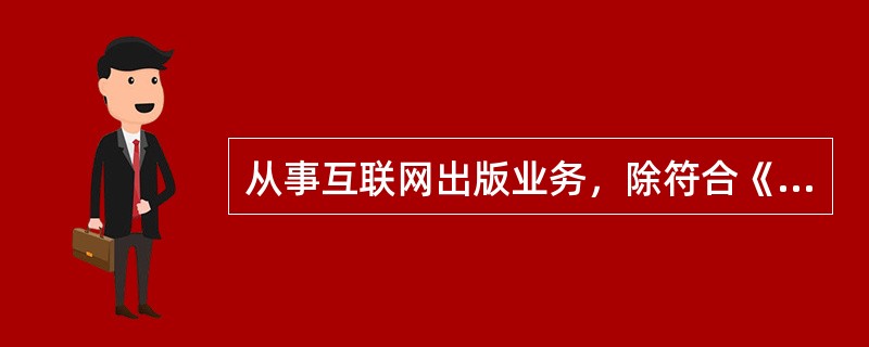 从事互联网出版业务，除符合《互联网信息服务管理办法》规定条件外，还应当具备的条件有（　　）等。