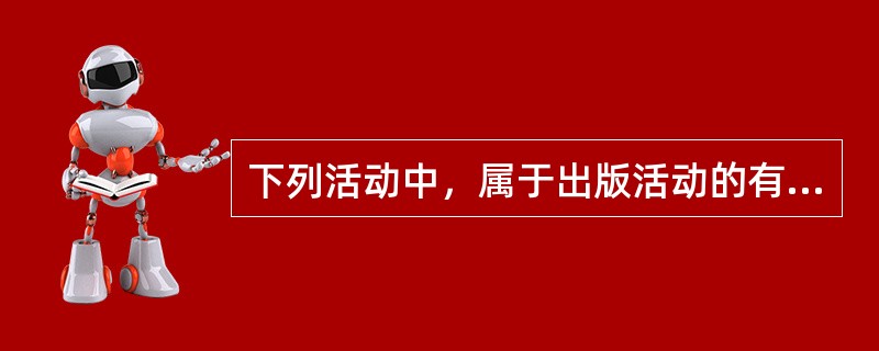 下列活动中，属于出版活动的有（　　）。