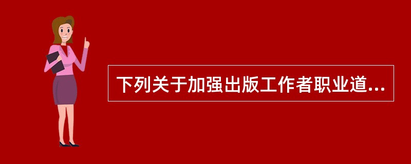 下列关于加强出版工作者职业道德建设的意义的表述，正确的有（　　）。