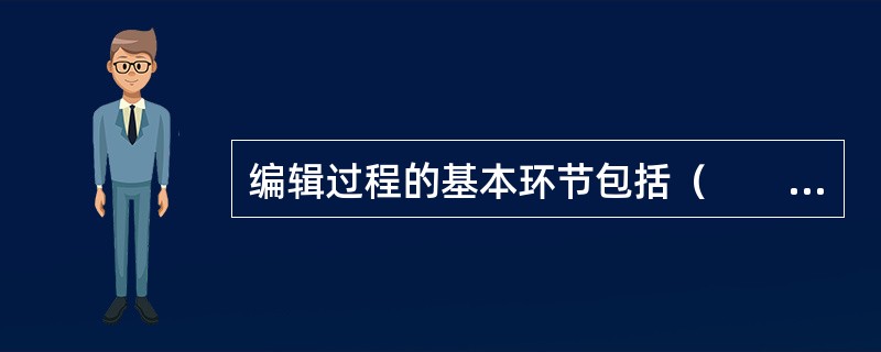 编辑过程的基本环节包括（　　）等。