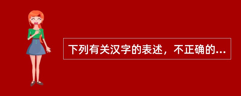 下列有关汉字的表述，不正确的是（　　）。