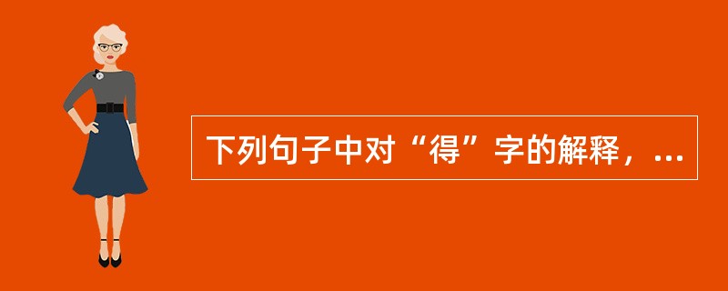 下列句子中对“得”字的解释，正确的有（　　）。[2015年真题]