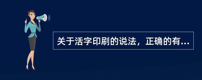 关于活字印刷的说法，正确的有（　　）。