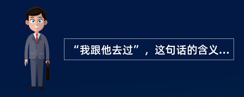 “我跟他去过”，这句话的含义可能是（　　）。