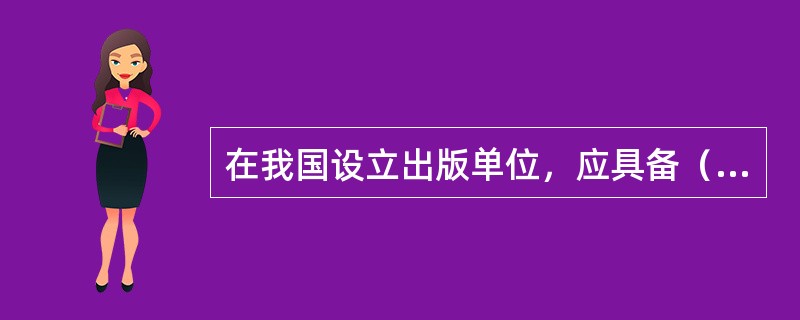 在我国设立出版单位，应具备（　　）等条件。 