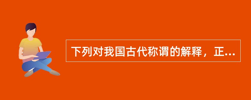 下列对我国古代称谓的解释，正确的有（　　）。