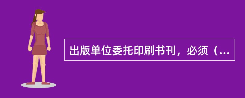 出版单位委托印刷书刊，必须（　　）。[2003年实务真题]