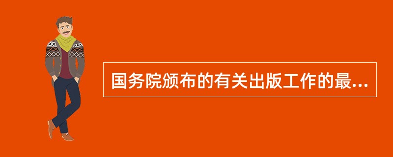 国务院颁布的有关出版工作的最基本.最重要的行政法规是（　）。