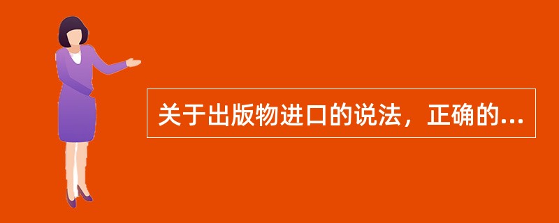 关于出版物进口的说法，正确的有（　　）。[2012年真题]