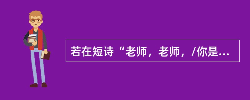 若在短诗“老师，老师，/你是______，/你是______，/你______/你______”中的横线处，按原序填入下列各组短语，最为恰当且形成押韵的是（　　）。[2006年真题]