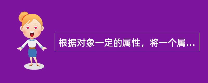根据对象一定的属性，将一个属概念分成若干个种概念指的是（　）。