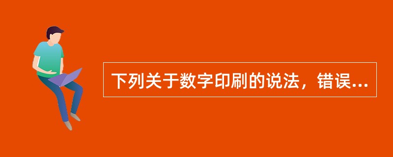 下列关于数字印刷的说法，错误的是（　　）。