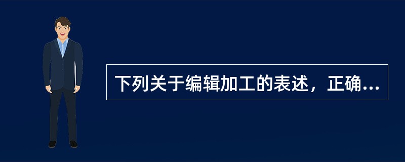 下列关于编辑加工的表述，正确的是（　　）。[2002年真题]