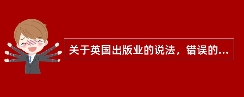 关于英国出版业的说法，错误的是（　　）。