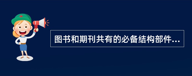 图书和期刊共有的必备结构部件包括（　　）等。[2013年真题]