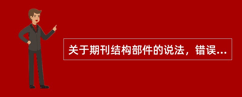 关于期刊结构部件的说法，错误的有（　　）等。[2010年基础真题]